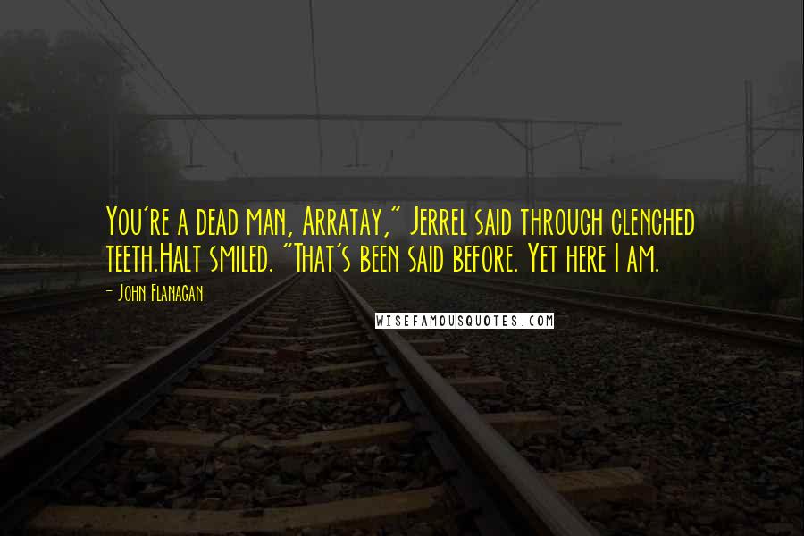 John Flanagan Quotes: You're a dead man, Arratay," Jerrel said through clenched teeth.Halt smiled. "That's been said before. Yet here I am.