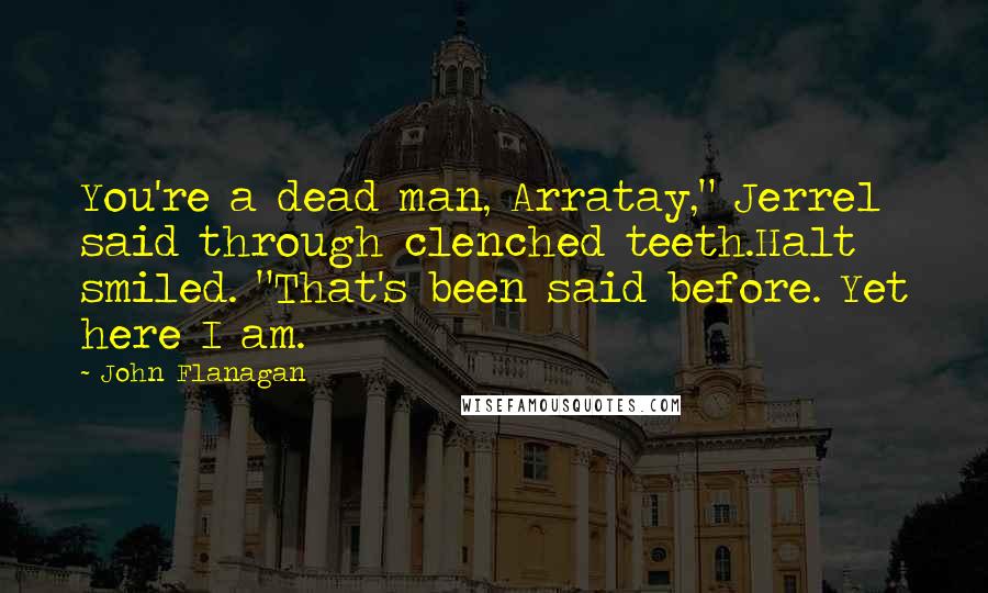 John Flanagan Quotes: You're a dead man, Arratay," Jerrel said through clenched teeth.Halt smiled. "That's been said before. Yet here I am.