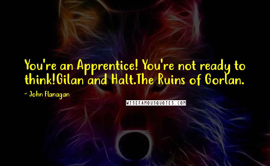 John Flanagan Quotes: You're an Apprentice! You're not ready to think!Gilan and Halt.The Ruins of Gorlan.