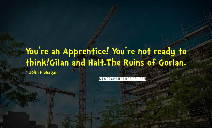 John Flanagan Quotes: You're an Apprentice! You're not ready to think!Gilan and Halt.The Ruins of Gorlan.