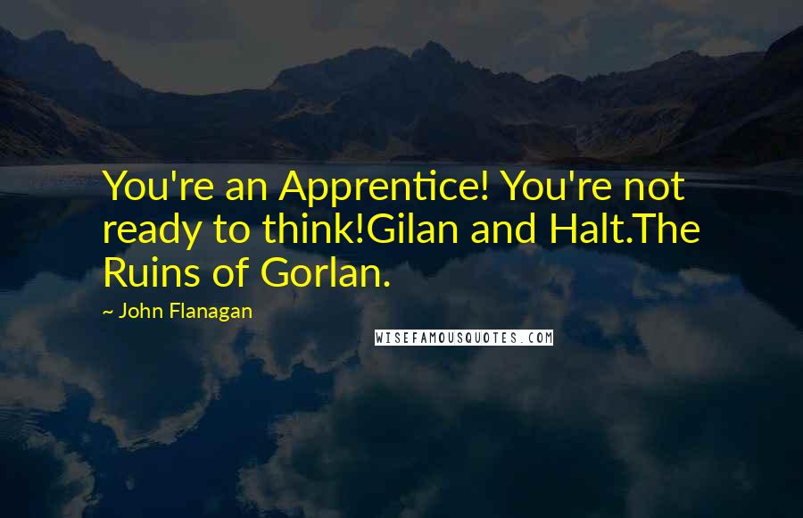 John Flanagan Quotes: You're an Apprentice! You're not ready to think!Gilan and Halt.The Ruins of Gorlan.