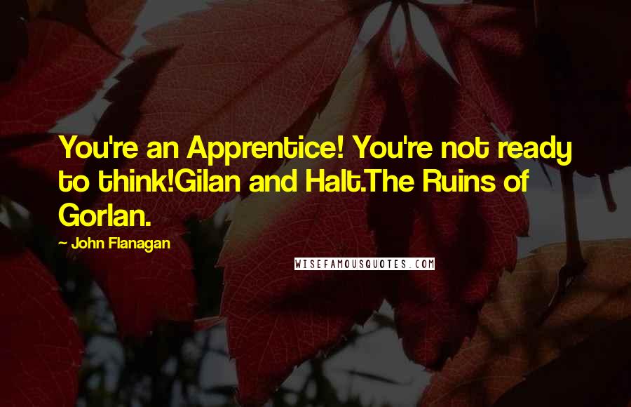 John Flanagan Quotes: You're an Apprentice! You're not ready to think!Gilan and Halt.The Ruins of Gorlan.