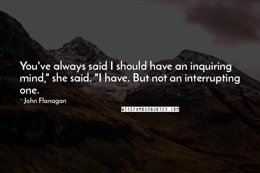 John Flanagan Quotes: You've always said I should have an inquiring mind," she said. "I have. But not an interrupting one.