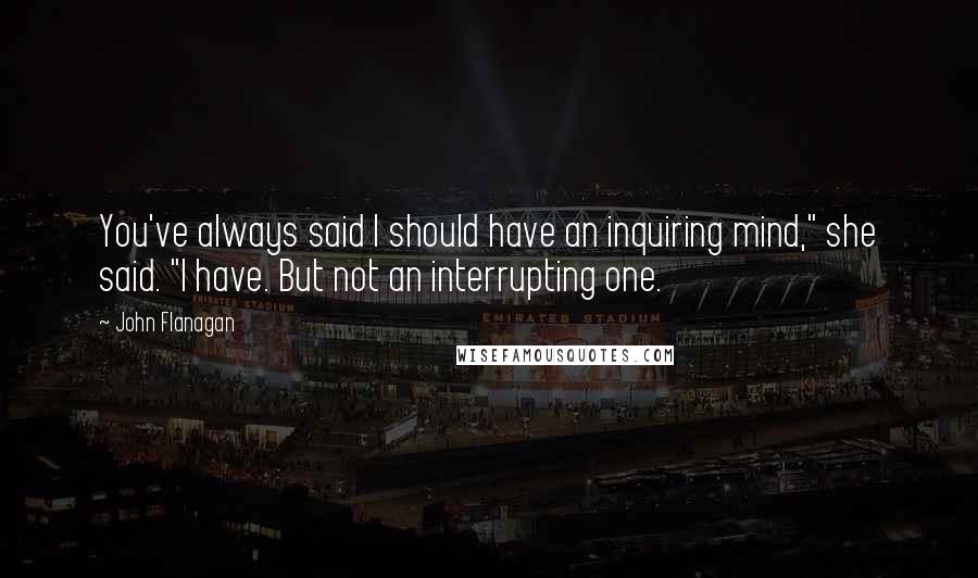 John Flanagan Quotes: You've always said I should have an inquiring mind," she said. "I have. But not an interrupting one.