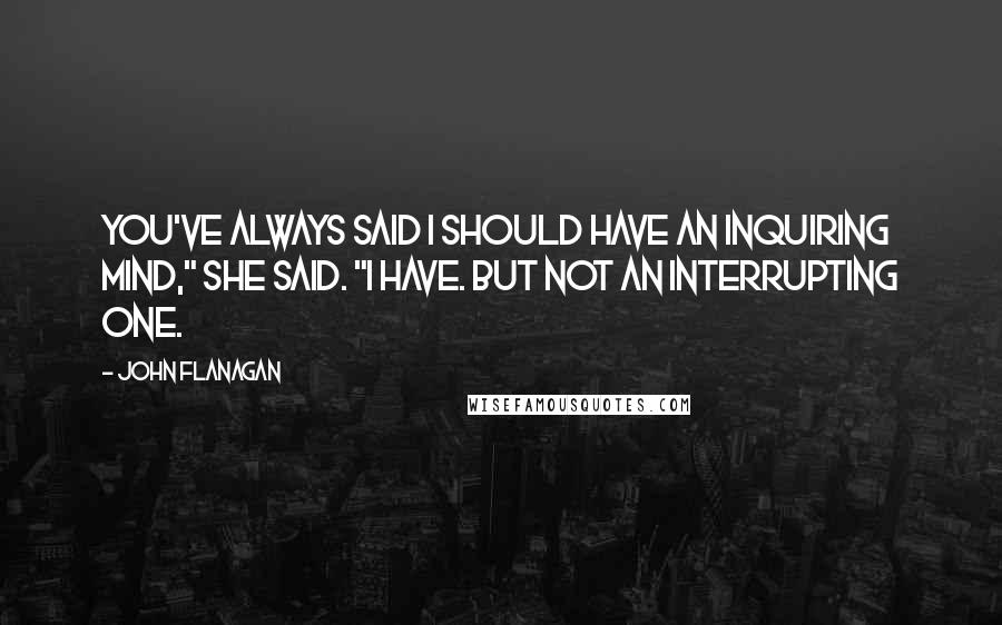 John Flanagan Quotes: You've always said I should have an inquiring mind," she said. "I have. But not an interrupting one.