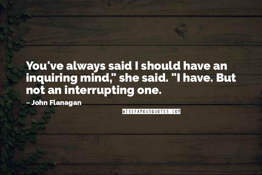 John Flanagan Quotes: You've always said I should have an inquiring mind," she said. "I have. But not an interrupting one.