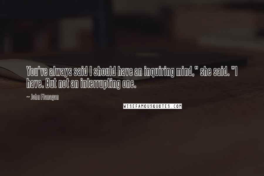 John Flanagan Quotes: You've always said I should have an inquiring mind," she said. "I have. But not an interrupting one.