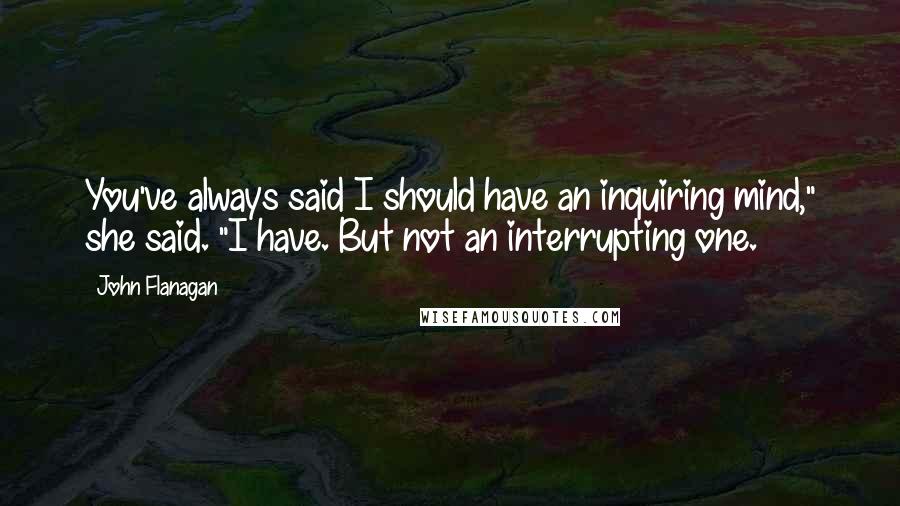 John Flanagan Quotes: You've always said I should have an inquiring mind," she said. "I have. But not an interrupting one.