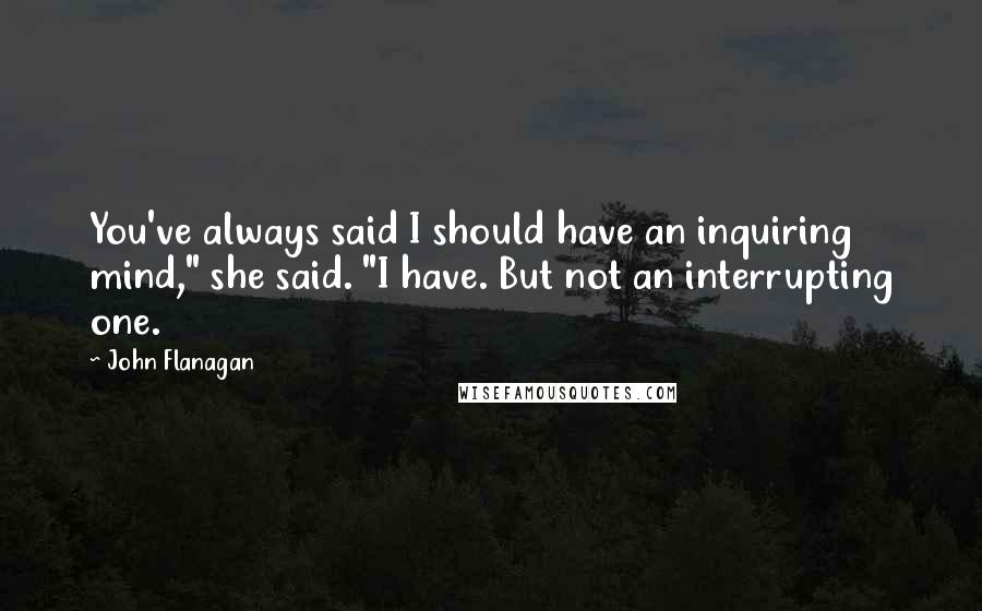 John Flanagan Quotes: You've always said I should have an inquiring mind," she said. "I have. But not an interrupting one.
