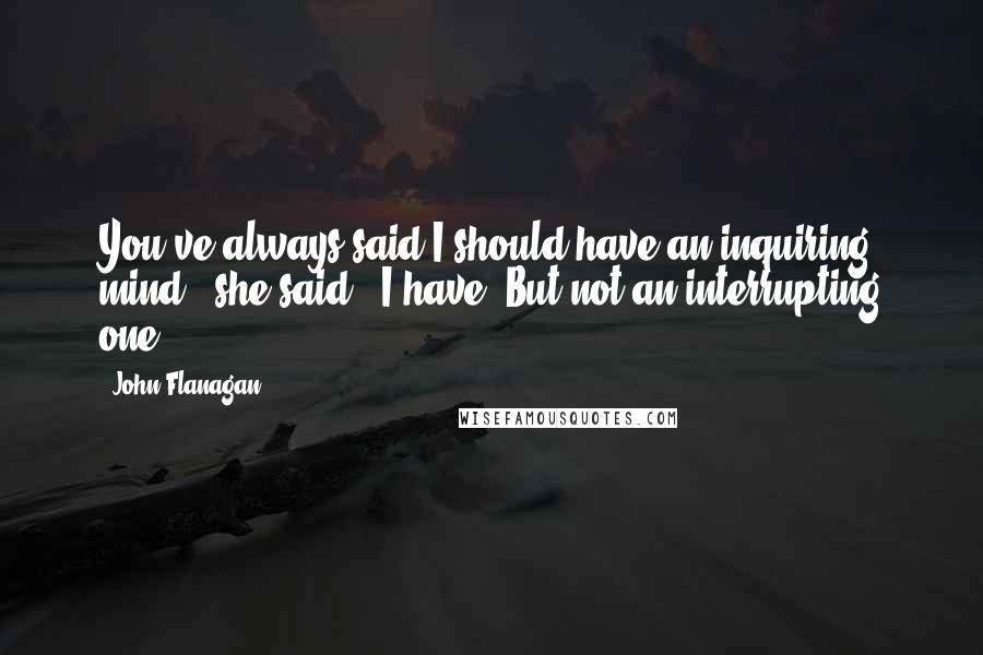 John Flanagan Quotes: You've always said I should have an inquiring mind," she said. "I have. But not an interrupting one.