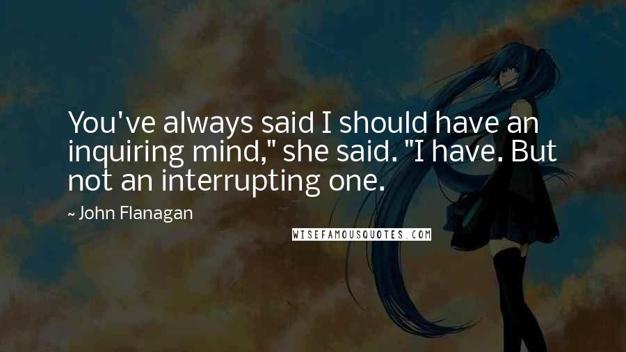 John Flanagan Quotes: You've always said I should have an inquiring mind," she said. "I have. But not an interrupting one.