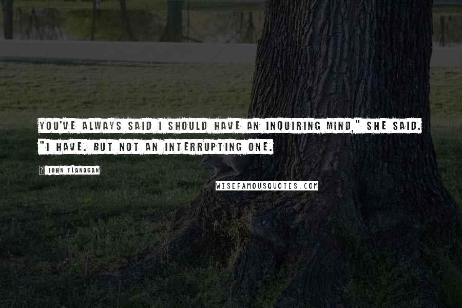 John Flanagan Quotes: You've always said I should have an inquiring mind," she said. "I have. But not an interrupting one.