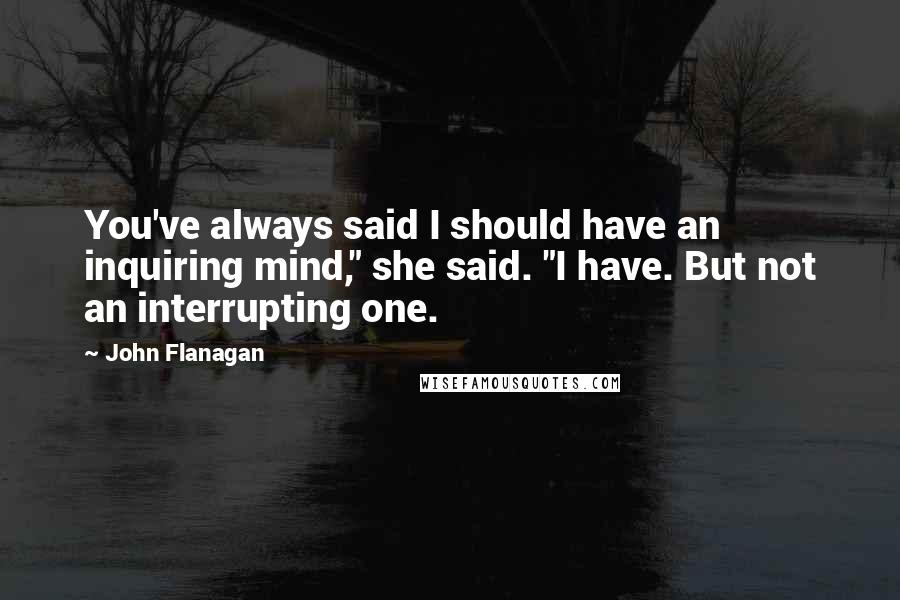 John Flanagan Quotes: You've always said I should have an inquiring mind," she said. "I have. But not an interrupting one.