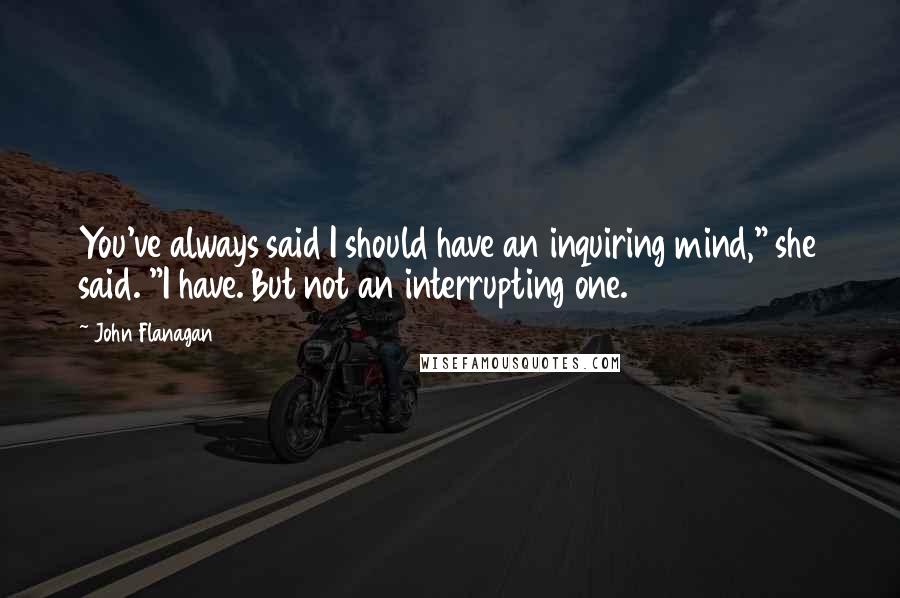 John Flanagan Quotes: You've always said I should have an inquiring mind," she said. "I have. But not an interrupting one.