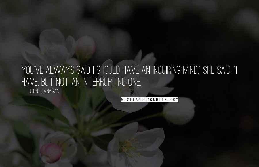 John Flanagan Quotes: You've always said I should have an inquiring mind," she said. "I have. But not an interrupting one.