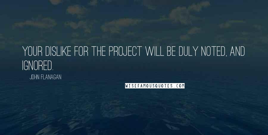 John Flanagan Quotes: Your dislike for the project will be duly noted, and ignored.