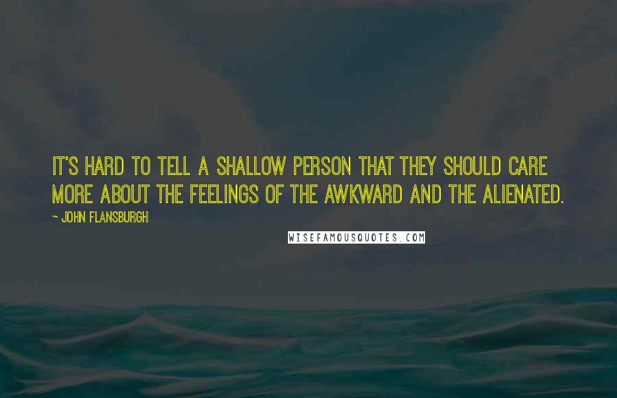 John Flansburgh Quotes: It's hard to tell a shallow person that they should care more about the feelings of the awkward and the alienated.