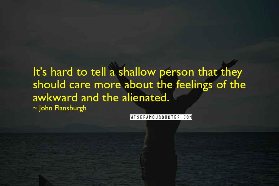 John Flansburgh Quotes: It's hard to tell a shallow person that they should care more about the feelings of the awkward and the alienated.