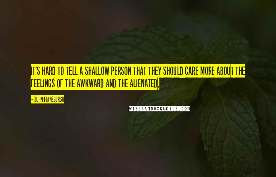 John Flansburgh Quotes: It's hard to tell a shallow person that they should care more about the feelings of the awkward and the alienated.