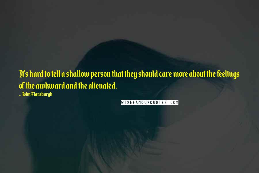 John Flansburgh Quotes: It's hard to tell a shallow person that they should care more about the feelings of the awkward and the alienated.