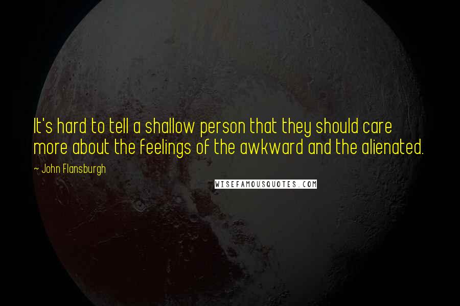 John Flansburgh Quotes: It's hard to tell a shallow person that they should care more about the feelings of the awkward and the alienated.