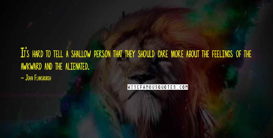 John Flansburgh Quotes: It's hard to tell a shallow person that they should care more about the feelings of the awkward and the alienated.