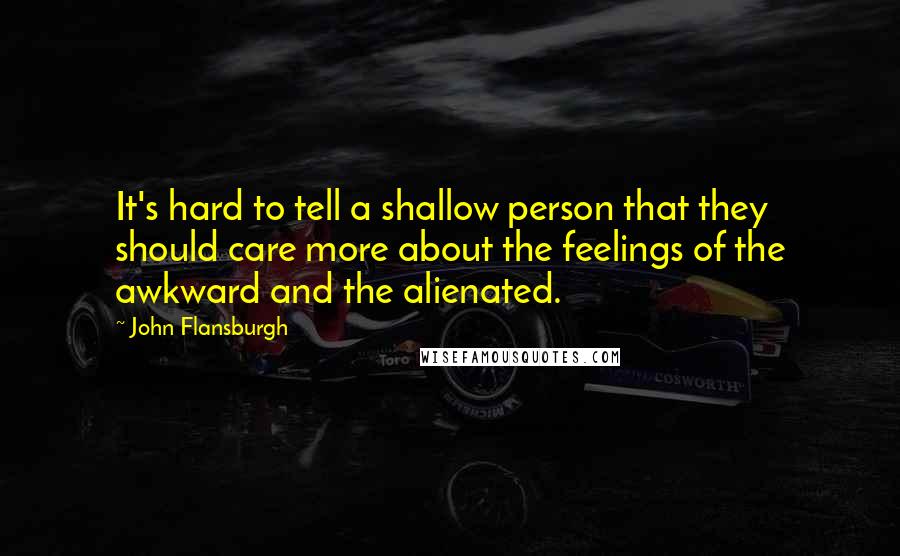John Flansburgh Quotes: It's hard to tell a shallow person that they should care more about the feelings of the awkward and the alienated.