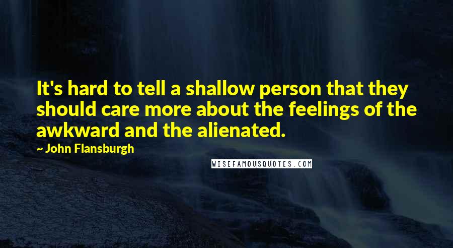 John Flansburgh Quotes: It's hard to tell a shallow person that they should care more about the feelings of the awkward and the alienated.