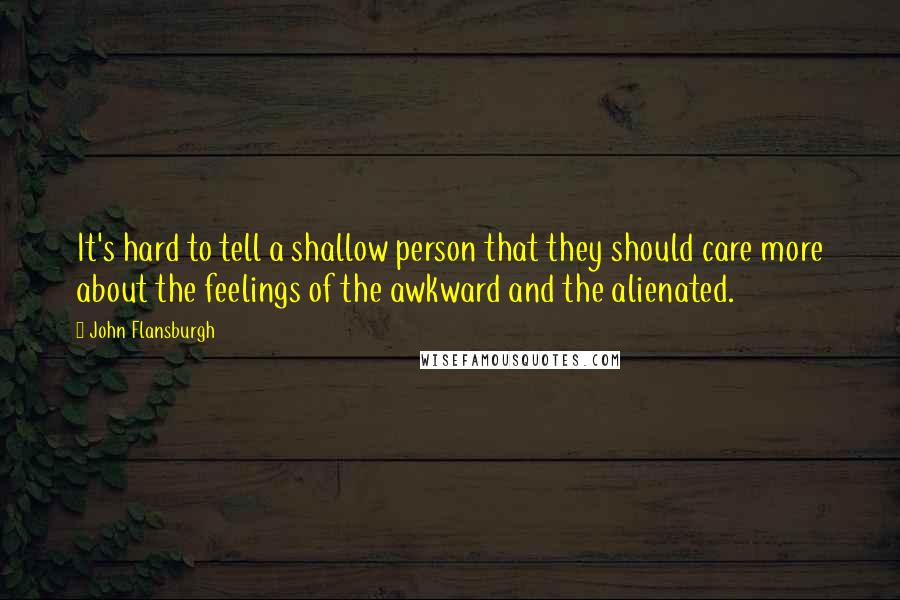 John Flansburgh Quotes: It's hard to tell a shallow person that they should care more about the feelings of the awkward and the alienated.