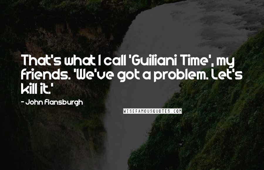 John Flansburgh Quotes: That's what I call 'Guiliani Time', my friends. 'We've got a problem. Let's kill it.'