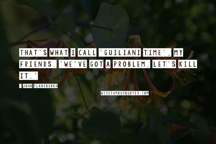John Flansburgh Quotes: That's what I call 'Guiliani Time', my friends. 'We've got a problem. Let's kill it.'
