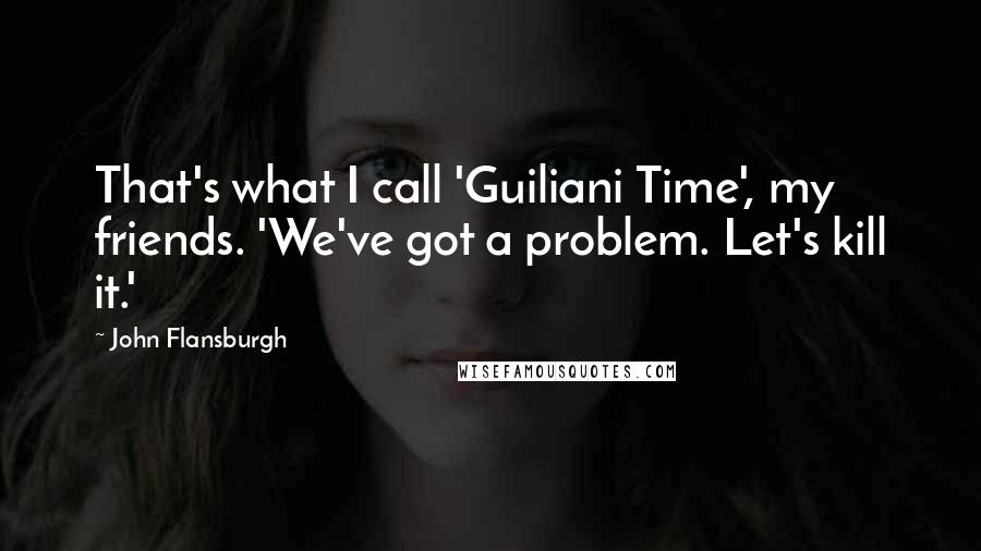 John Flansburgh Quotes: That's what I call 'Guiliani Time', my friends. 'We've got a problem. Let's kill it.'
