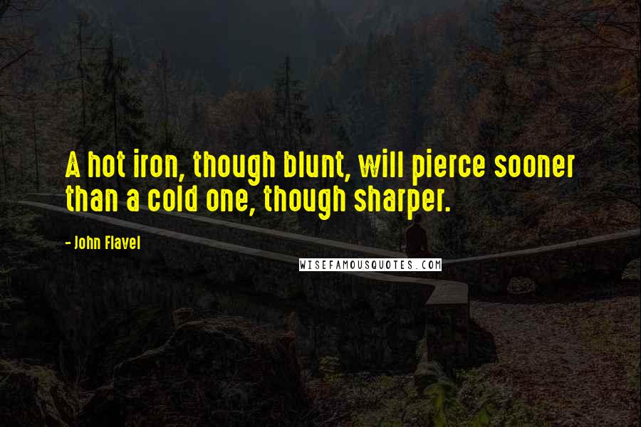 John Flavel Quotes: A hot iron, though blunt, will pierce sooner than a cold one, though sharper.