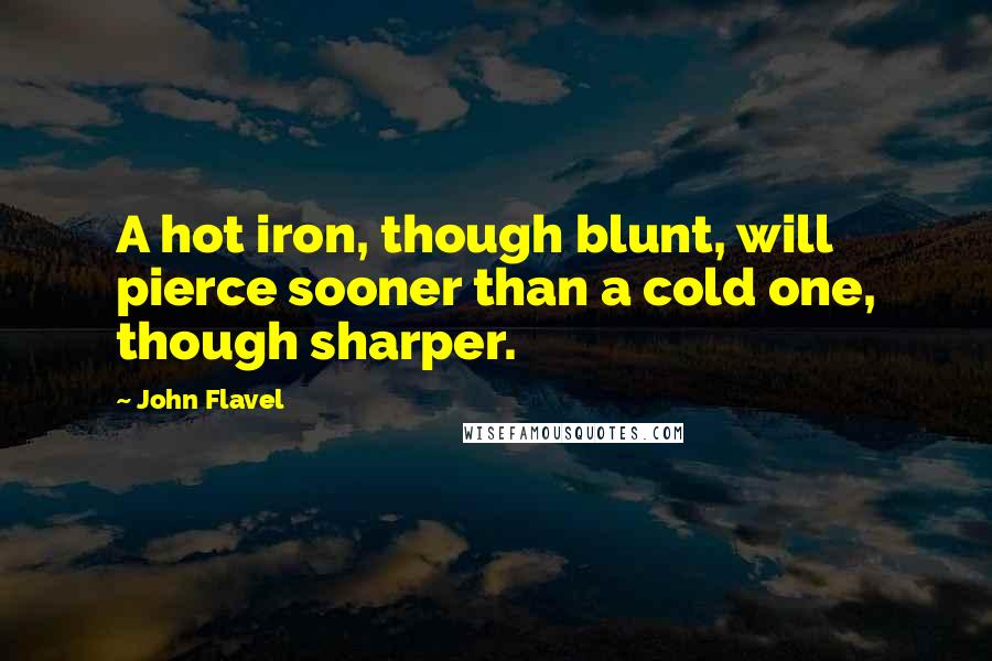 John Flavel Quotes: A hot iron, though blunt, will pierce sooner than a cold one, though sharper.