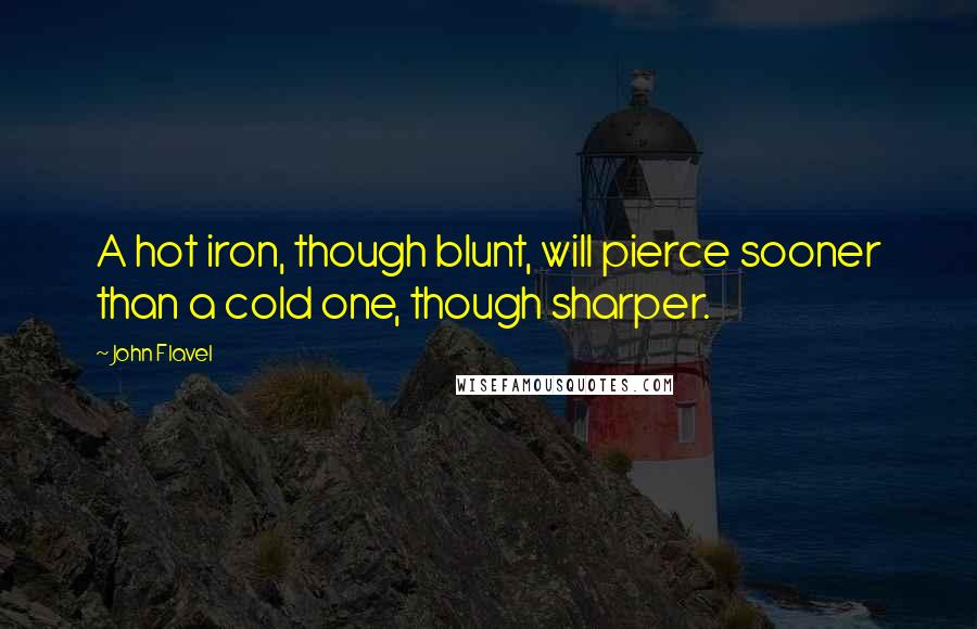 John Flavel Quotes: A hot iron, though blunt, will pierce sooner than a cold one, though sharper.