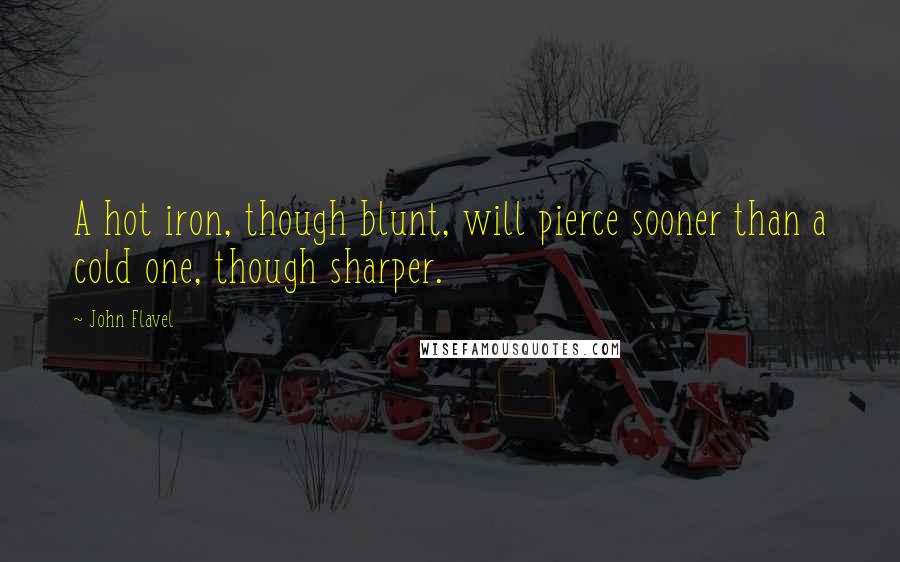 John Flavel Quotes: A hot iron, though blunt, will pierce sooner than a cold one, though sharper.