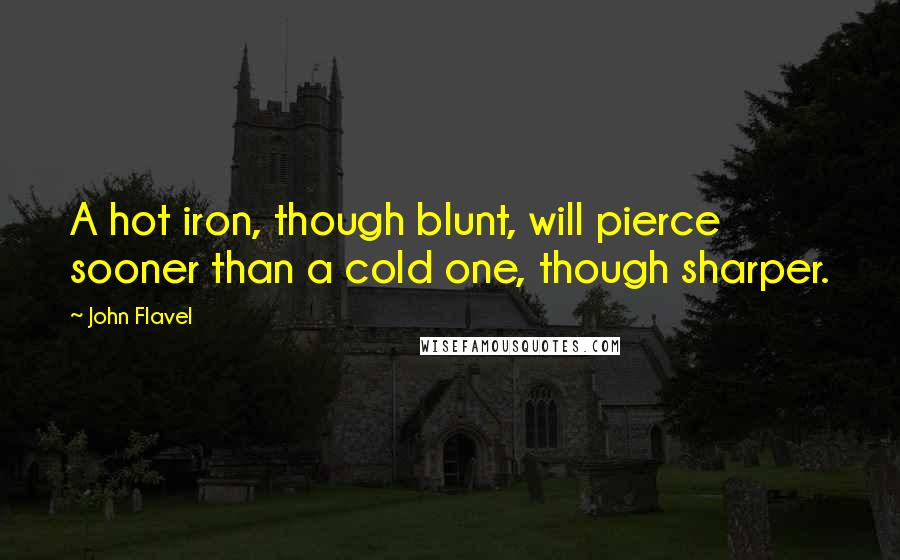 John Flavel Quotes: A hot iron, though blunt, will pierce sooner than a cold one, though sharper.