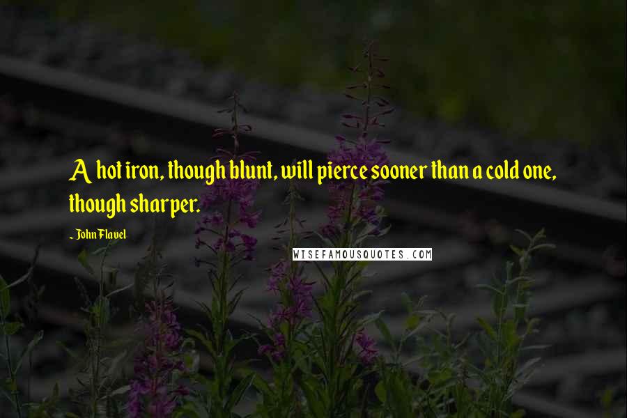 John Flavel Quotes: A hot iron, though blunt, will pierce sooner than a cold one, though sharper.