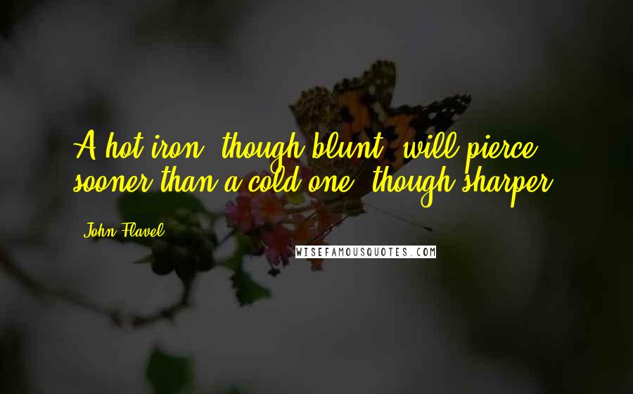 John Flavel Quotes: A hot iron, though blunt, will pierce sooner than a cold one, though sharper.