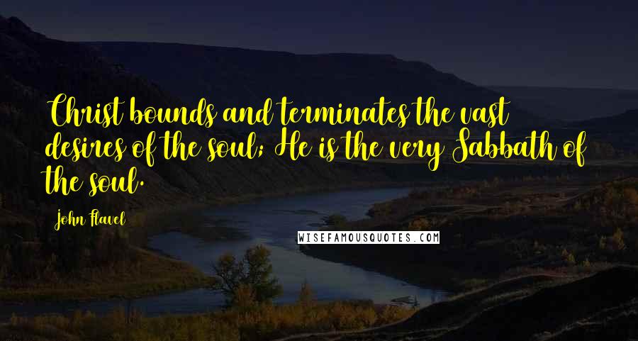 John Flavel Quotes: Christ bounds and terminates the vast desires of the soul; He is the very Sabbath of the soul.