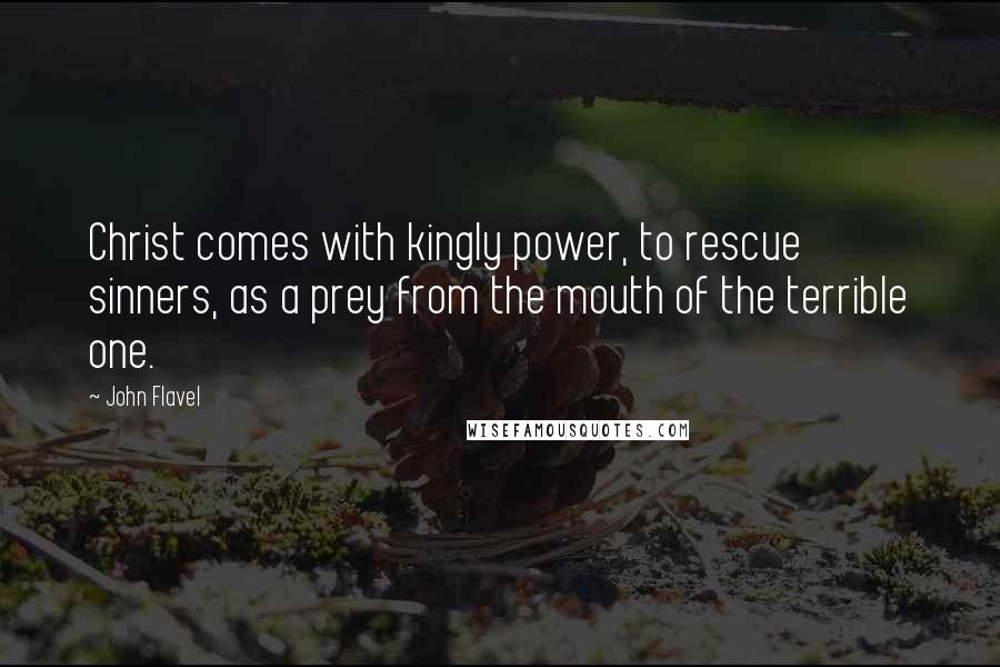 John Flavel Quotes: Christ comes with kingly power, to rescue sinners, as a prey from the mouth of the terrible one.