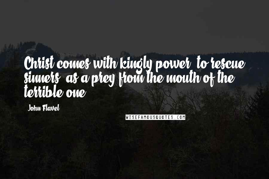 John Flavel Quotes: Christ comes with kingly power, to rescue sinners, as a prey from the mouth of the terrible one.