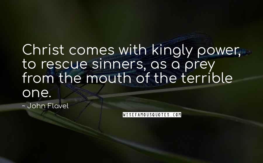 John Flavel Quotes: Christ comes with kingly power, to rescue sinners, as a prey from the mouth of the terrible one.