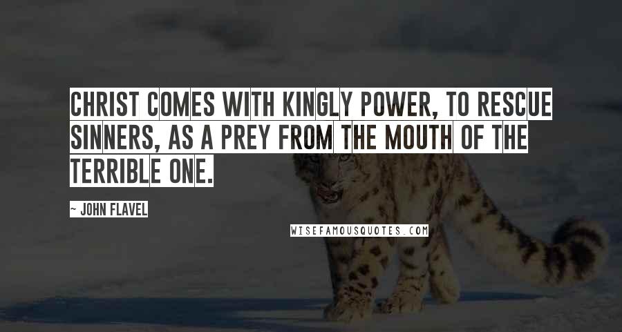 John Flavel Quotes: Christ comes with kingly power, to rescue sinners, as a prey from the mouth of the terrible one.