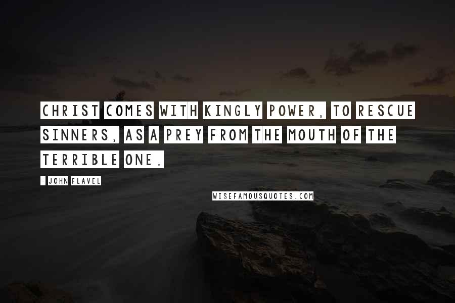 John Flavel Quotes: Christ comes with kingly power, to rescue sinners, as a prey from the mouth of the terrible one.