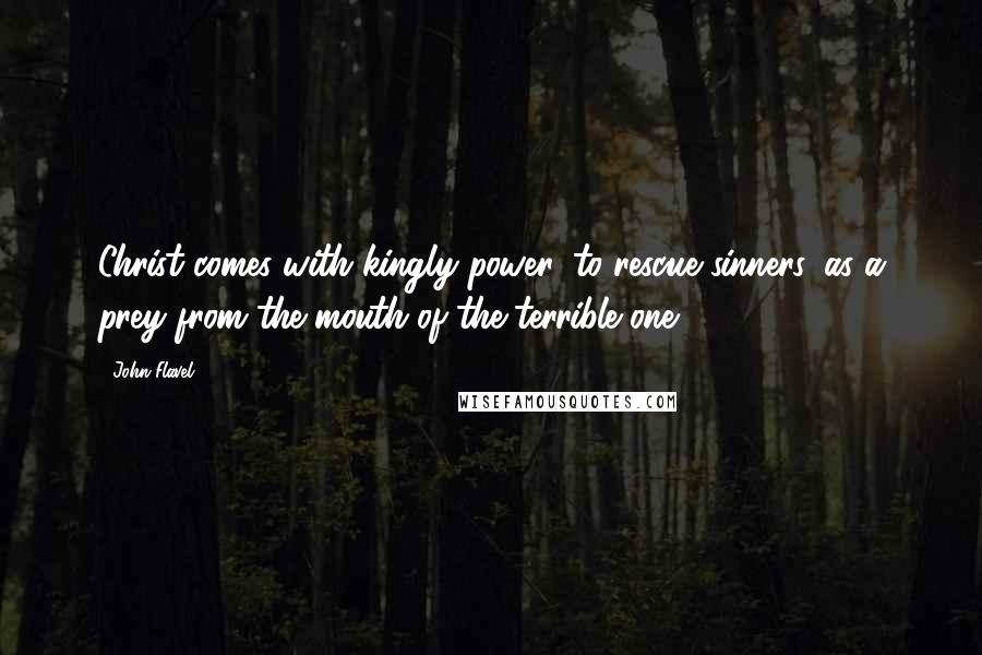 John Flavel Quotes: Christ comes with kingly power, to rescue sinners, as a prey from the mouth of the terrible one.