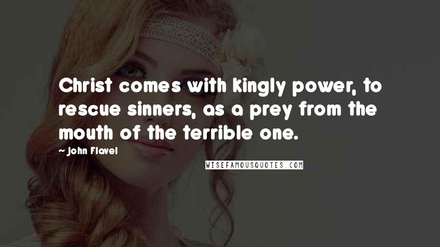 John Flavel Quotes: Christ comes with kingly power, to rescue sinners, as a prey from the mouth of the terrible one.