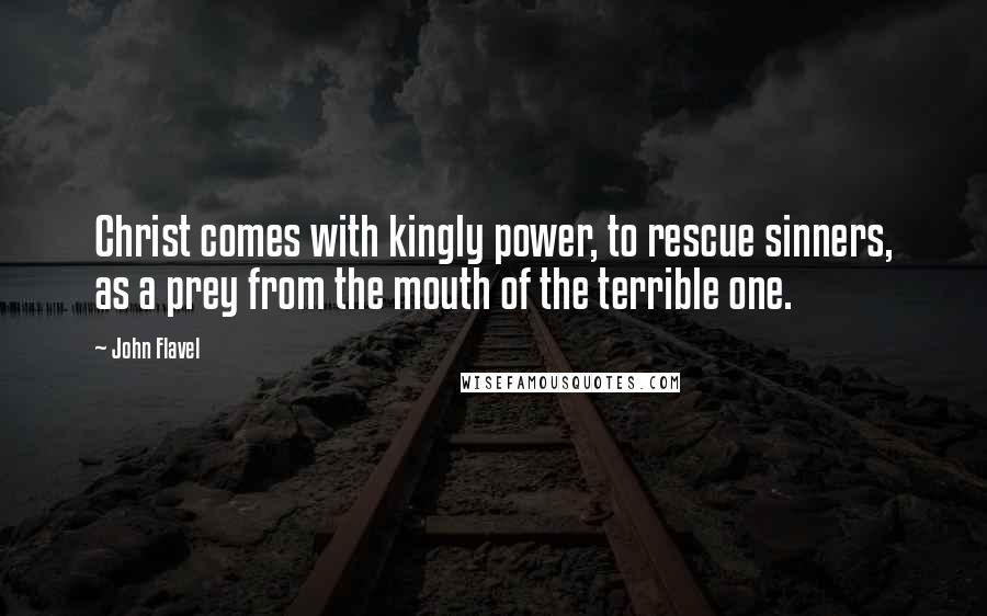 John Flavel Quotes: Christ comes with kingly power, to rescue sinners, as a prey from the mouth of the terrible one.
