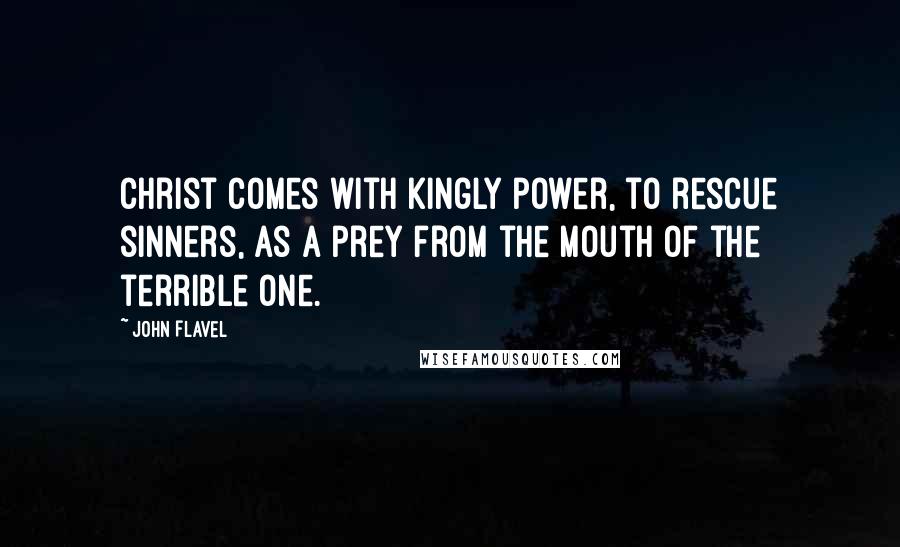 John Flavel Quotes: Christ comes with kingly power, to rescue sinners, as a prey from the mouth of the terrible one.