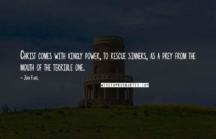 John Flavel Quotes: Christ comes with kingly power, to rescue sinners, as a prey from the mouth of the terrible one.